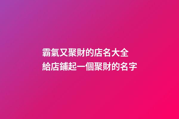 霸氣又聚財的店名大全 給店鋪起一個聚財的名字
